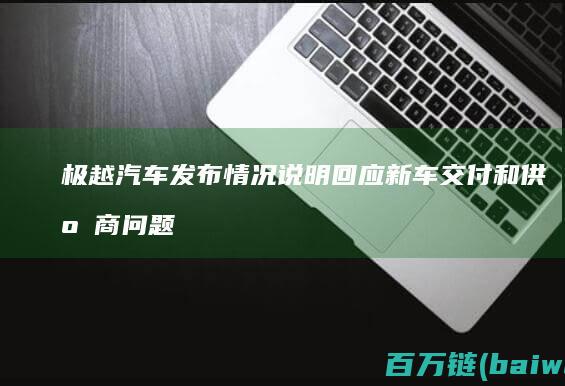 极越汽车发布情况说明回应新车交付和供应商问题-手机中国