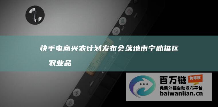 快手电商兴农计划发布会落地南宁助推区域农业品牌高质量发展