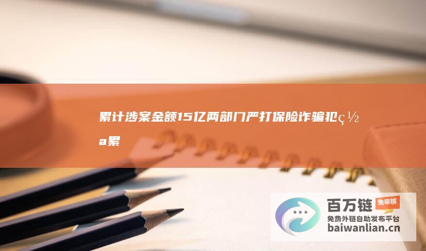 累计涉案金额15亿 两部门严打保险诈骗犯罪 (累计涉案金额怎么算)